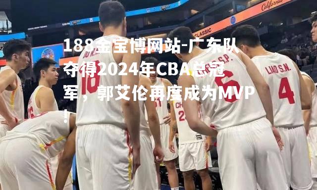 广东队夺得2024年CBA总冠军，郭艾伦再度成为MVP!