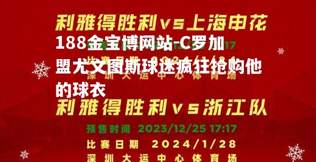 C罗加盟尤文图斯球迷疯狂抢购他的球衣