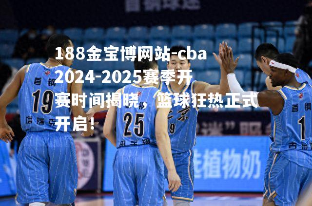 cba2024-2025赛季开赛时间揭晓，篮球狂热正式开启！