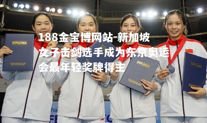 新加坡女子击剑选手成为东京奥运会最年轻奖牌得主