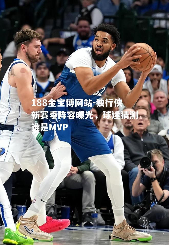 独行侠新赛季阵容曝光，球迷猜测谁是MVP