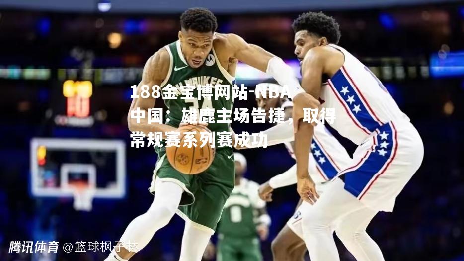 NBA中国：雄鹿主场告捷，取得常规赛系列赛成功