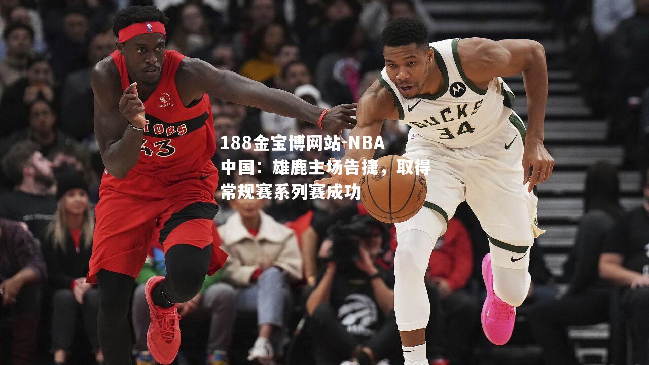 NBA中国：雄鹿主场告捷，取得常规赛系列赛成功