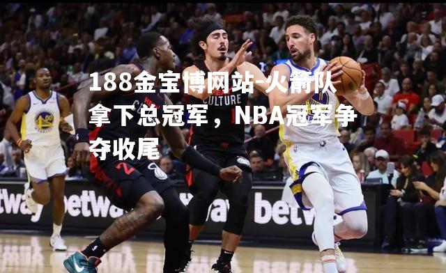 火箭队拿下总冠军，NBA冠军争夺收尾