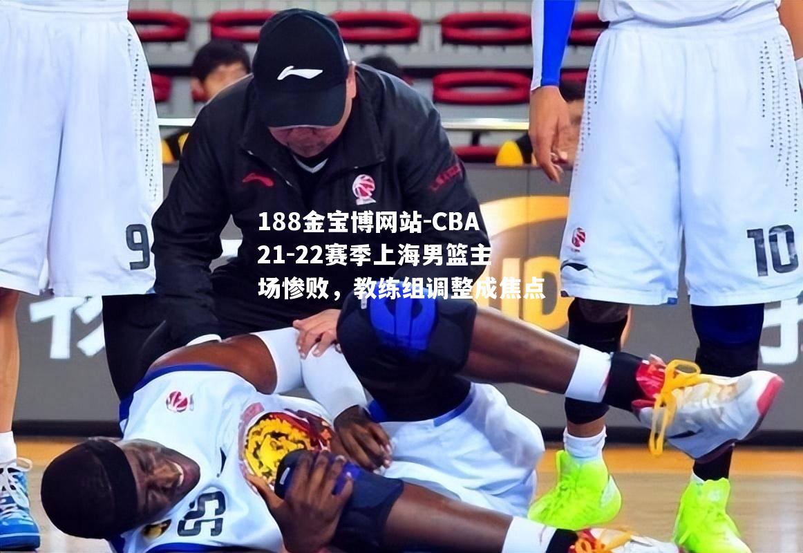 CBA21-22赛季上海男篮主场惨败，教练组调整成焦点