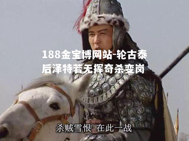 轮古泰后泽特若无挥奇杀变岗