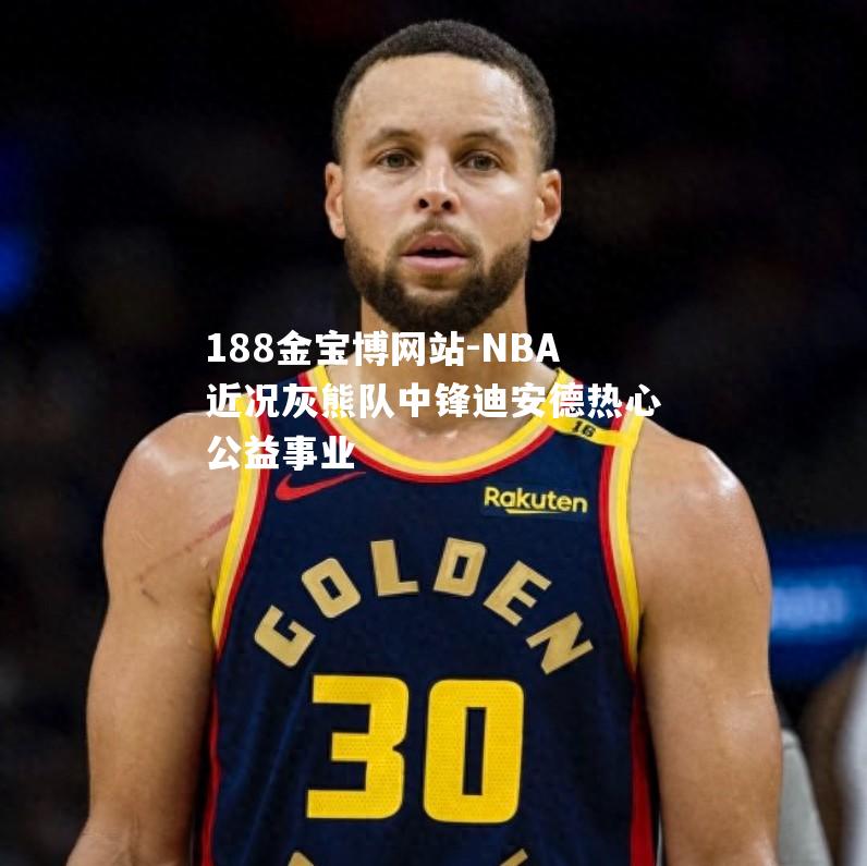 NBA近况灰熊队中锋迪安德热心公益事业